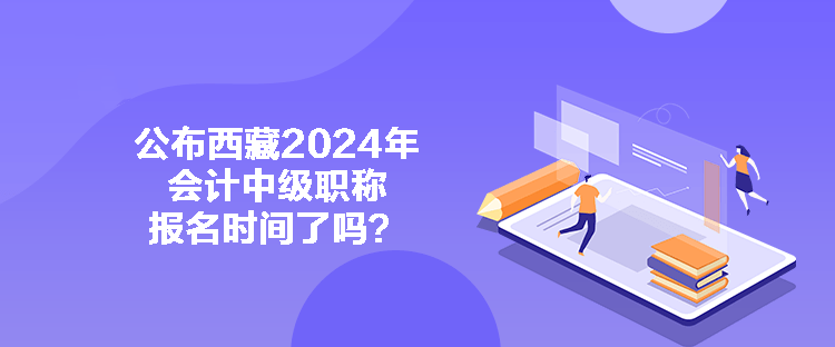 公布西藏2024年會(huì)計(jì)中級(jí)職稱報(bào)名時(shí)間了嗎？