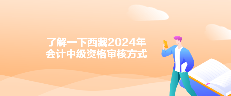 了解一下西藏2024年會(huì)計(jì)中級(jí)資格審核方式