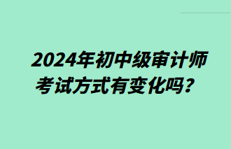 2024年初中級審計師考試方式有變化嗎？