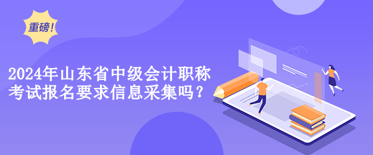 2024年山東省中級(jí)會(huì)計(jì)職稱考試報(bào)名要求信息采集嗎？