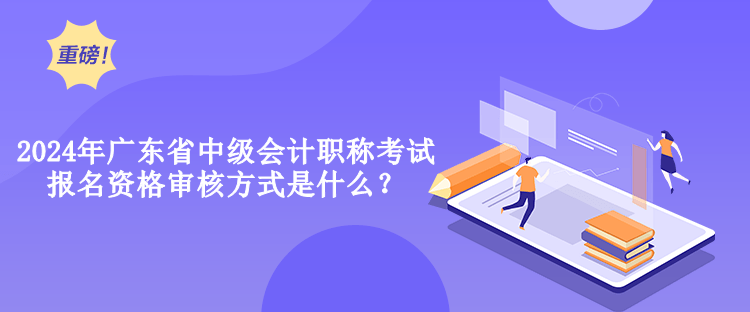 2024年廣東省中級(jí)會(huì)計(jì)職稱考試報(bào)名資格審核方式是什么？