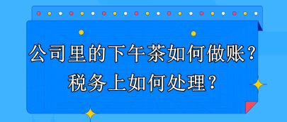 公司里的下午茶如何做賬？稅務(wù)上如何處理？