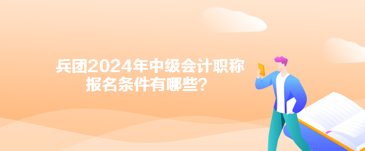 兵團(tuán)2024年中級(jí)會(huì)計(jì)職稱報(bào)名條件有哪些？