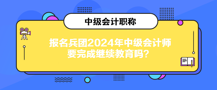 報名兵團2024年中級會計師要完成繼續(xù)教育嗎？