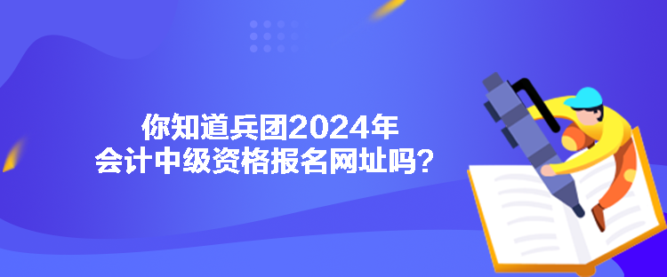 你知道兵團2024年會計中級資格報名網(wǎng)址嗎？