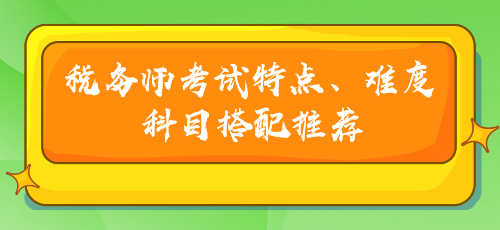 稅務(wù)師考試特點(diǎn)、難度及科目搭配推薦