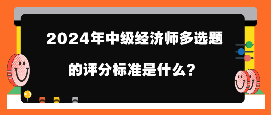 2024年中級(jí)經(jīng)濟(jì)師多選題的評(píng)分標(biāo)準(zhǔn)是什么？