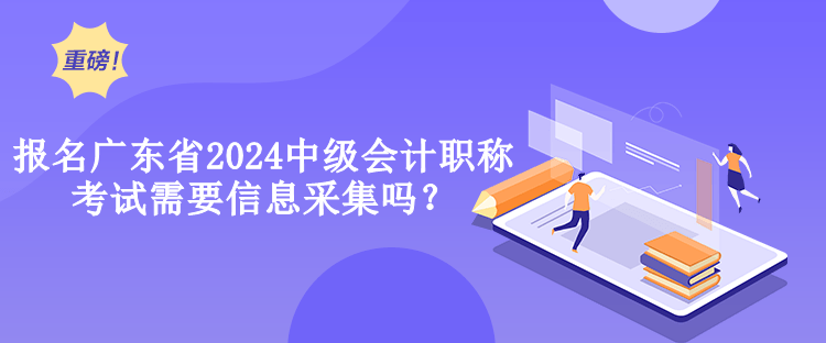 報名廣東省2024中級會計職稱考試需要信息采集嗎？