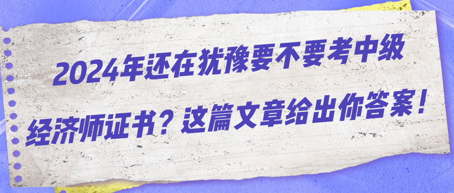 2024年還在猶豫要不要考中級經(jīng)濟師證書？這篇文章給出你答案！