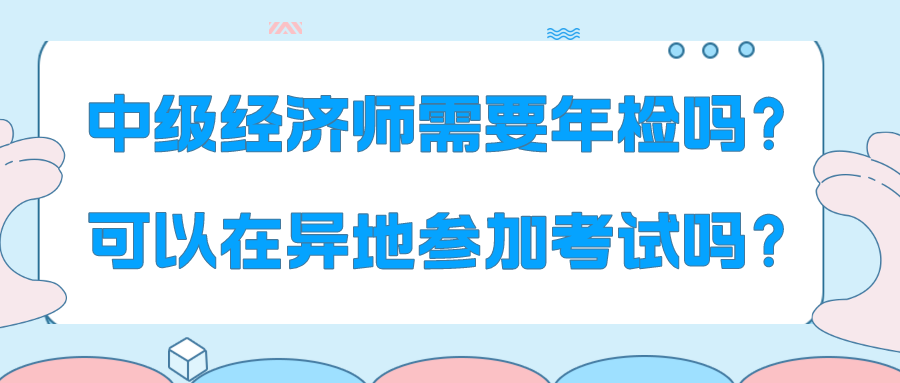 中級(jí)經(jīng)濟(jì)師需要年檢嗎？可以在異地參加考試嗎？