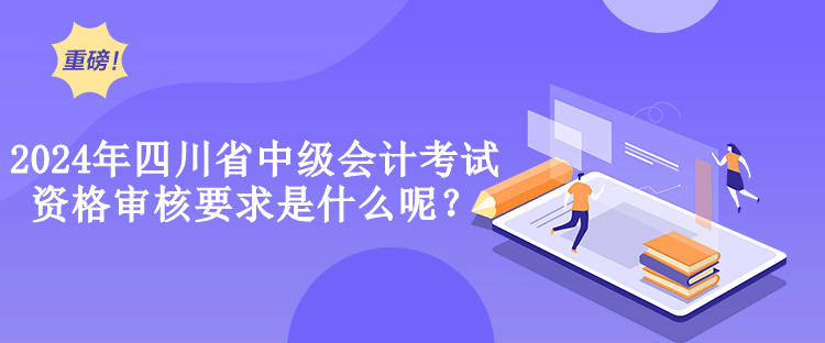 2024年四川省中級會計考試資格審核要求是什么呢？