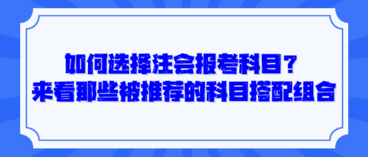 如何選擇注會(huì)報(bào)考科目？來看那些被推薦的科目搭配組合！