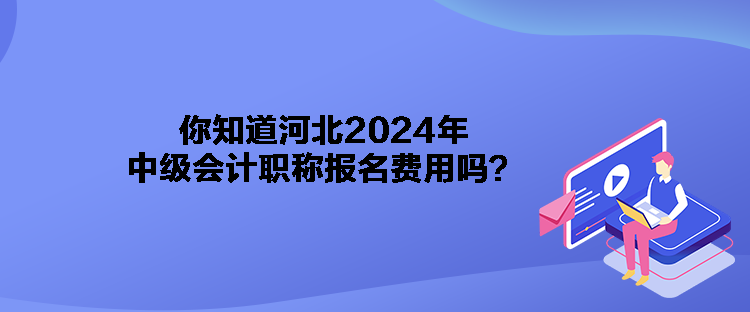 你知道河北2024年中級會計職稱報名費(fèi)用嗎？