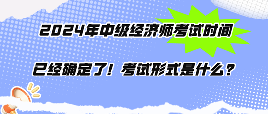 2024年中級(jí)經(jīng)濟(jì)師考試時(shí)間已經(jīng)確定了！考試形式是什么？