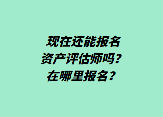 現(xiàn)在還能報(bào)名資產(chǎn)評估師嗎？在哪里報(bào)名？