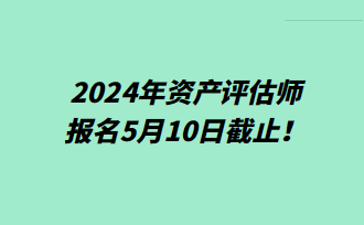 提醒！2024年資產(chǎn)評(píng)估師報(bào)名5月10日截止！