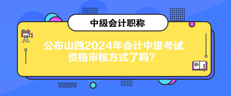 公布山西2024年會計中級考試資格審核方式了嗎？