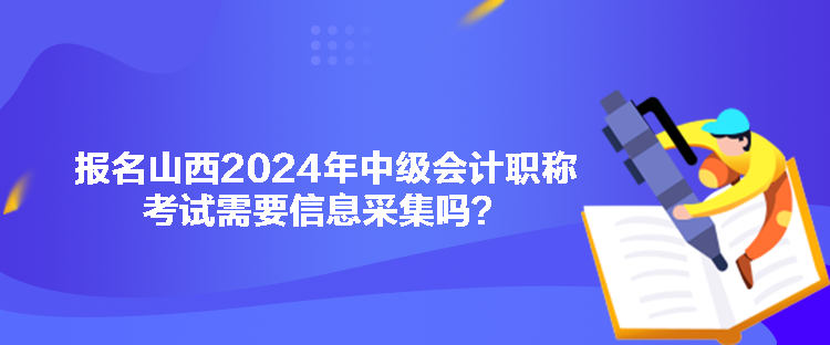 報名山西2024年中級會計職稱考試需要信息采集嗎？