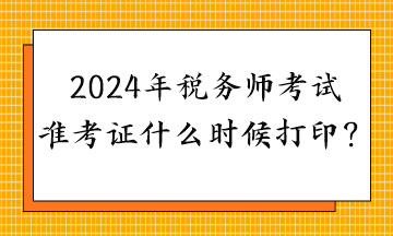 2024年稅務師考試準考證什么時候打印？