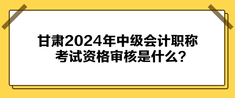 甘肅2024年中級(jí)會(huì)計(jì)職稱考試資格審核是什么？