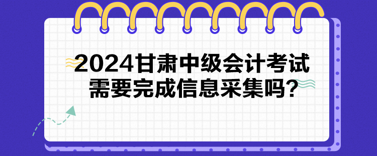 2024甘肅中級(jí)會(huì)計(jì)考試需要完成信息采集嗎？