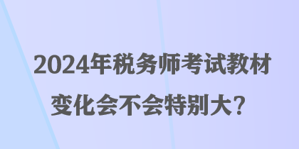 2024年稅務師考試教材變化會不會特別大？