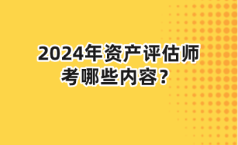 2024年資產(chǎn)評(píng)估師考哪些內(nèi)容？