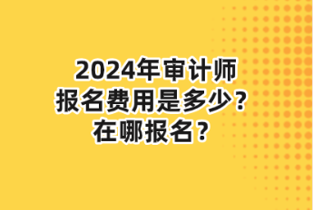 2024年審計師報名費用是多少？在哪報名？