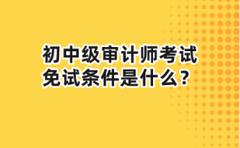 初中級審計師考試免試條件是什么？