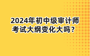 2024年初中級(jí)審計(jì)師大綱變化大嗎？