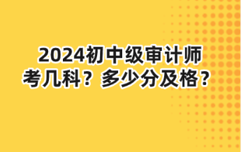 2024初中級審計師考幾科？多少分及格？