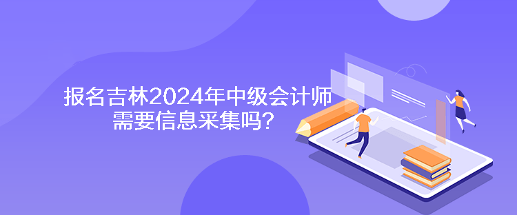 報(bào)名吉林2024年中級(jí)會(huì)計(jì)師需要信息采集嗎？