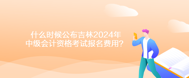 什么時(shí)候公布吉林2024年中級(jí)會(huì)計(jì)資格考試報(bào)名費(fèi)用？