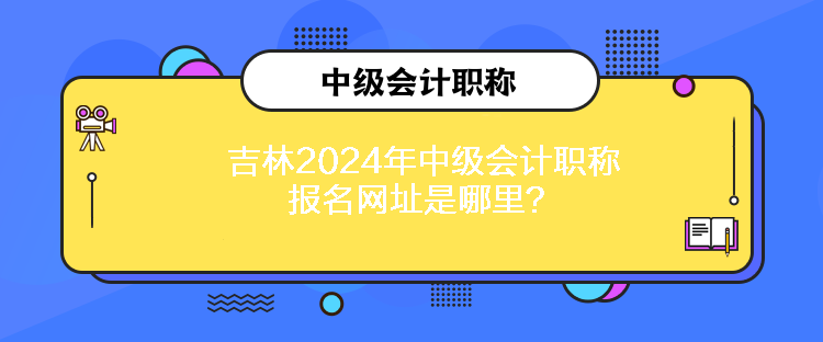 吉林2024年中級會計職稱報名網(wǎng)址是哪里？