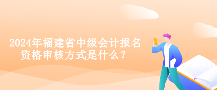 2024年福建省中級(jí)會(huì)計(jì)報(bào)名資格審核方式是什么？