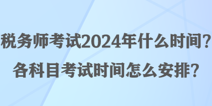 稅務(wù)師考試2024年什么時(shí)間？各科目考試時(shí)間怎么安排？