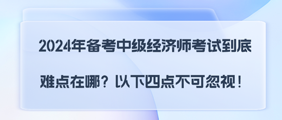 2024年備考中級(jí)經(jīng)濟(jì)師考試到底難點(diǎn)在哪？以下四點(diǎn)不可忽視！