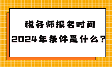 稅務(wù)師報名時間2024年條件是什么呢？