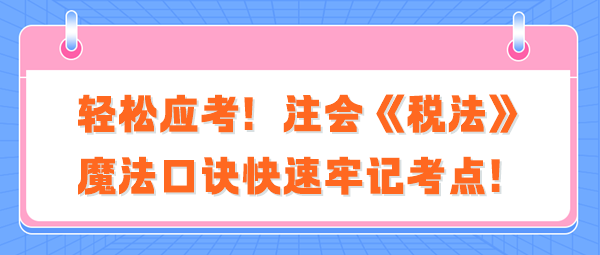 輕松應(yīng)考！注會(huì)《稅法》魔法口訣快速牢記考點(diǎn)！