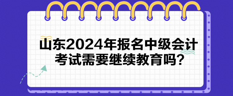 山東2024年報(bào)名中級(jí)會(huì)計(jì)考試需要繼續(xù)教育嗎？