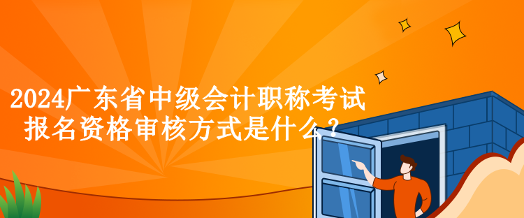 2024廣東省中級會計職稱考試報名資格審核方式是什么？