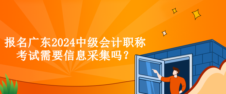 報(bào)名廣東2024中級(jí)會(huì)計(jì)職稱考試需要信息采集嗎？