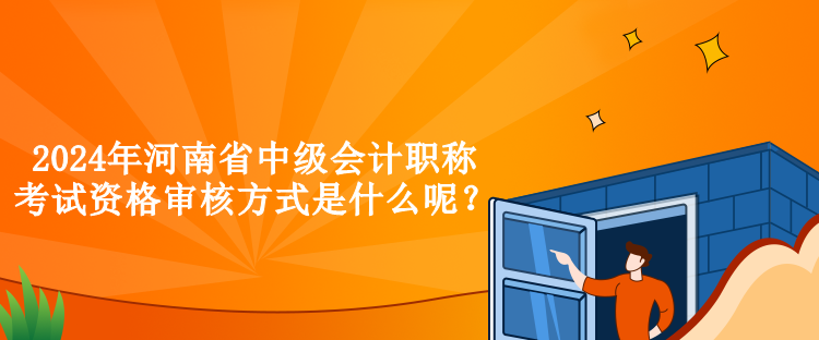 2024年河南省中級會計(jì)職稱考試資格審核方式是什么呢？