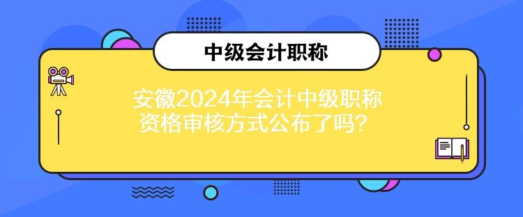 安徽2024年會(huì)計(jì)中級(jí)職稱(chēng)資格審核方式公布了嗎？