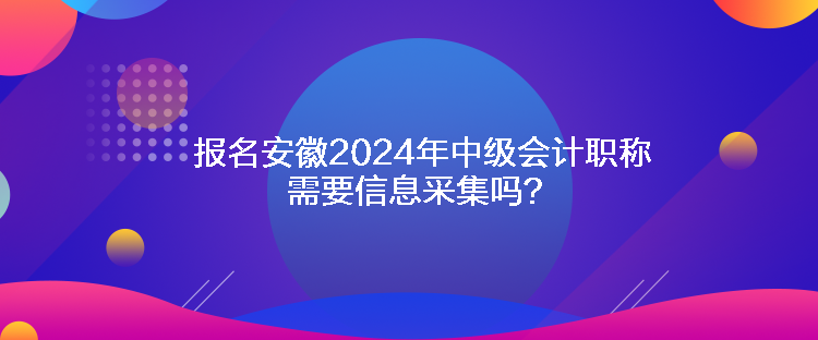 報名安徽2024年中級會計(jì)職稱需要信息采集嗎？