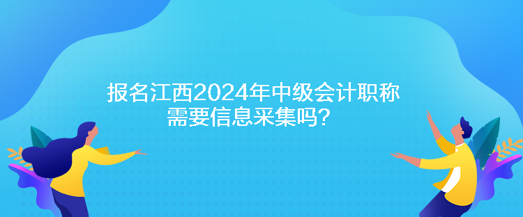 報(bào)名江西2024年中級(jí)會(huì)計(jì)職稱需要信息采集嗎？