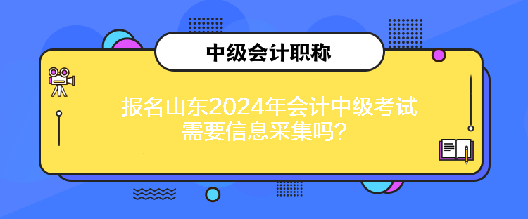 報(bào)名山東2024年會(huì)計(jì)中級(jí)考試需要信息采集嗎？