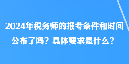 2024年稅務(wù)師的報(bào)考條件和時(shí)間公布了嗎？具體要求是什么？