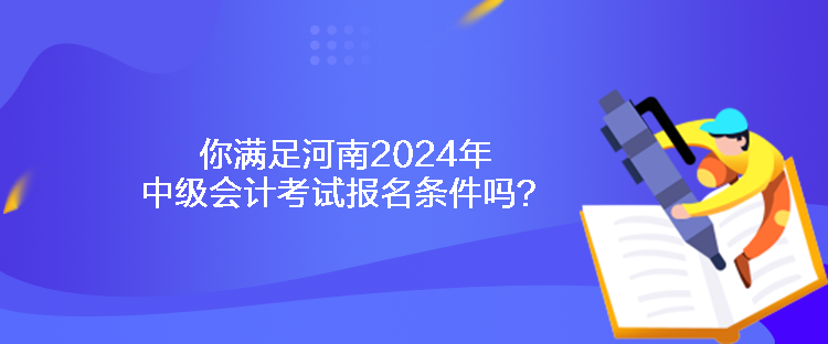 你滿足河南2024年中級(jí)會(huì)計(jì)考試報(bào)名條件嗎？