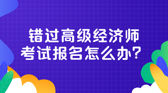 錯過高級經(jīng)濟師考試報名怎么辦？